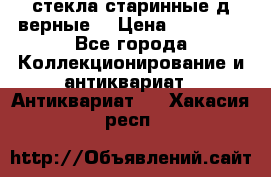 стекла старинные д верные. › Цена ­ 16 000 - Все города Коллекционирование и антиквариат » Антиквариат   . Хакасия респ.